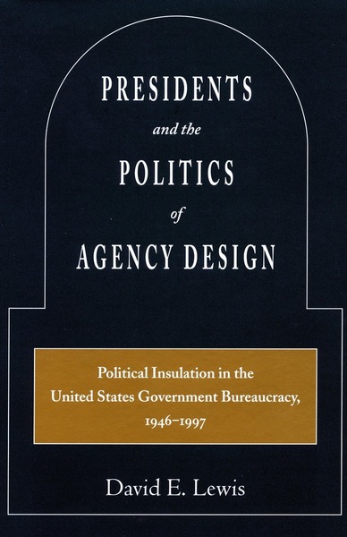 Cover of Presidents and the Politics of Agency Design by David E. Lewis