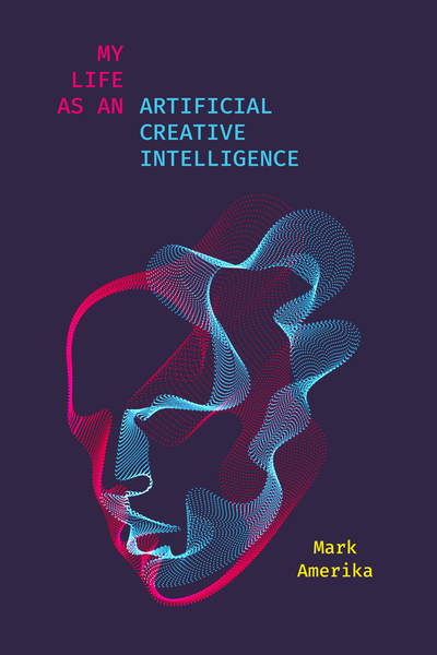 Cover of My Life as an Artificial Creative Intelligence by Mark Amerika