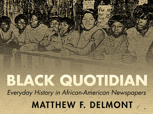 cover for Black Quotidian: Everyday History in African-American Newspapers | Matthew F. Delmont